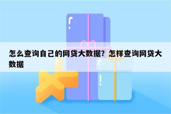 怎么查询自己的网贷大数据?怎样查询网贷大数据