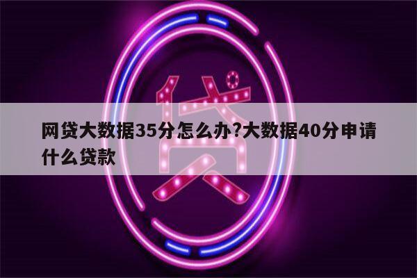 网贷大数据35分怎么办?大数据40分申请什么贷款
