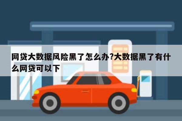 网贷大数据风险黑了怎么办?大数据黑了有什么网贷可以下