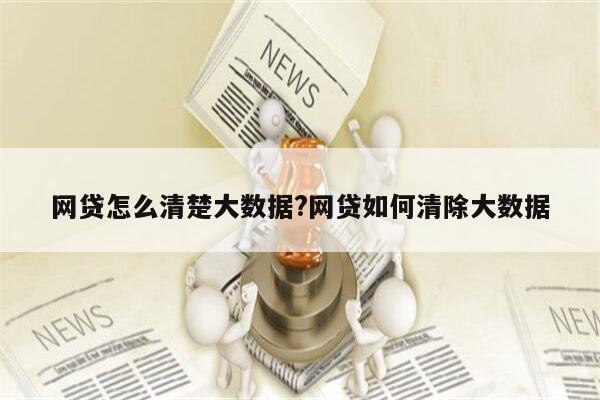 网贷怎么清楚大数据?网贷如何清除大数据