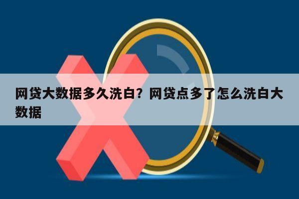 网贷大数据多久洗白?网贷点多了怎么洗白大数据
