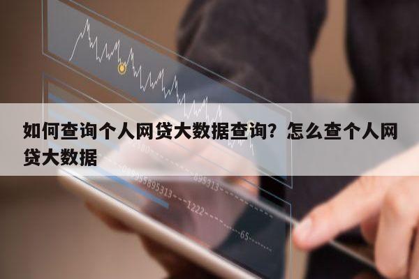 如何查询个人网贷大数据查询？怎么查个人网贷大数据