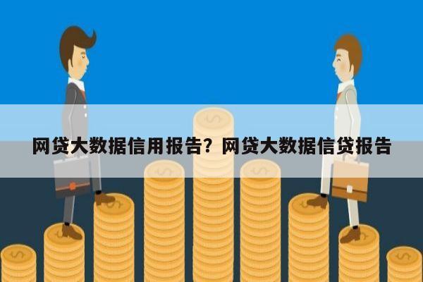 网贷大数据信用报告?网贷大数据信贷报告