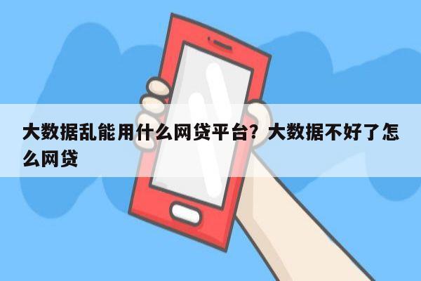 大数据乱能用什么网贷平台?大数据不好了怎么网贷