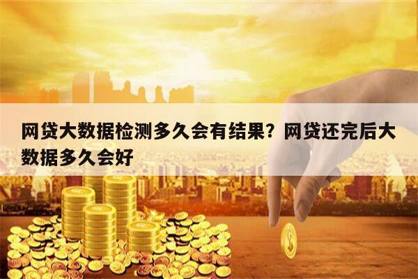 网贷大数据检测多久会有结果?网贷还完后大数据多久会好