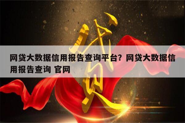 网贷大数据信用报告查询平台?网贷大数据信用报告查询 官网