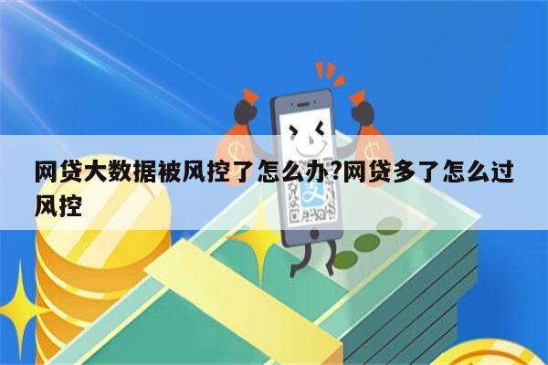 网贷大数据被风控了怎么办?网贷多了怎么过风控