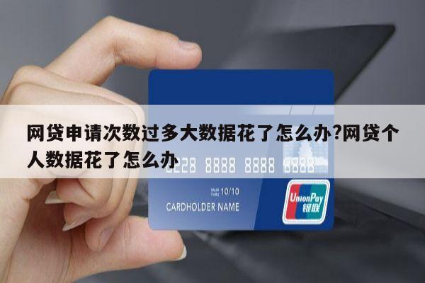 网贷申请次数过多大数据花了怎么办?网贷个人数据花了怎么办