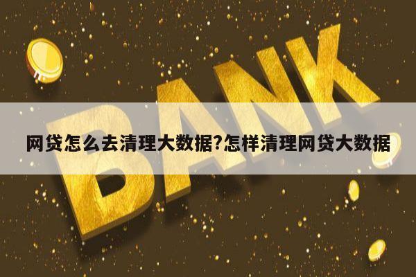 网贷怎么去清理大数据?怎样清理网贷大数据