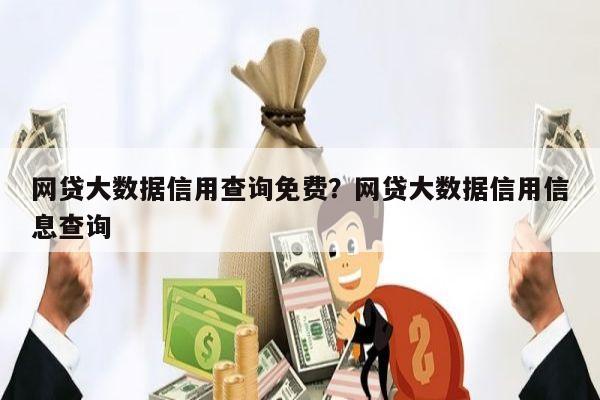 网贷大数据信用查询免费?网贷大数据信用信息查询