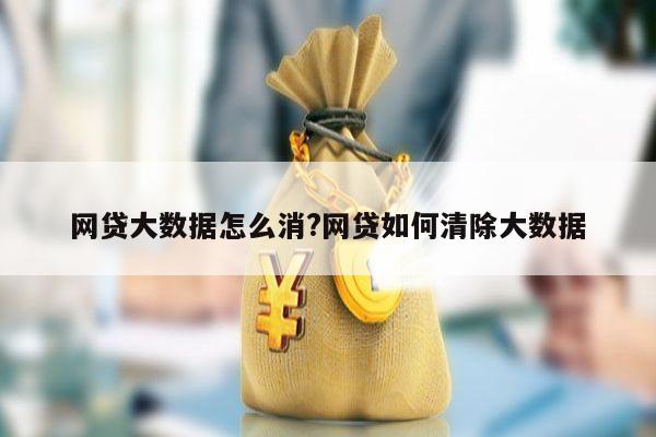 网贷大数据怎么消?网贷如何清除大数据