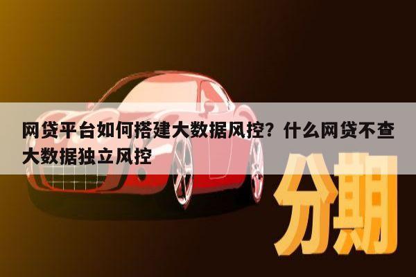 网贷平台如何搭建大数据风控?什么网贷不查大数据独立风控