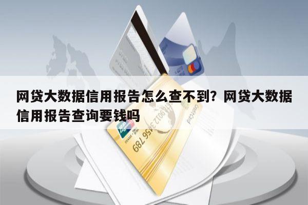 网贷大数据信用报告怎么查不到?网贷大数据信用报告查询要钱吗