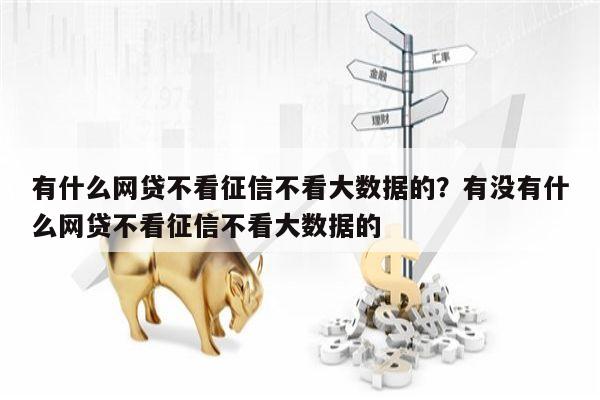 有什么网贷不看征信不看大数据的?有没有什么网贷不看征信不看大数据的