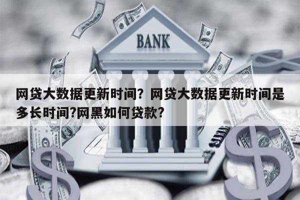 网贷大数据更新时间?网贷大数据更新时间是多长时间?网黑如何贷款?
