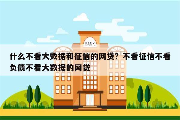 什么不看大数据和征信的网贷?不看征信不看负债不看大数据的网贷
