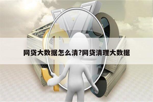 网贷大数据怎么清?网贷清理大数据