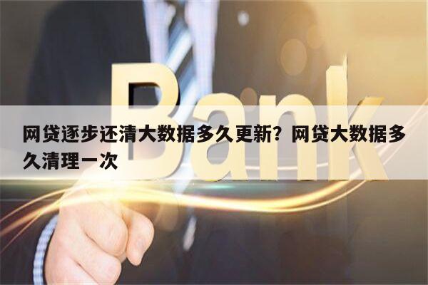 网贷逐步还清大数据多久更新?网贷大数据多久清理一次
