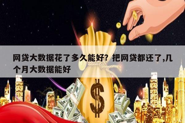 网贷大数据花了多久能好?把网贷都还了,几个月大数据能好
