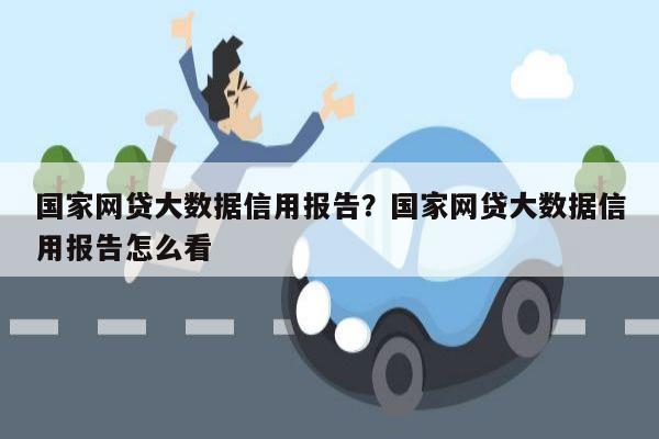 国家网贷大数据信用报告?国家网贷大数据信用报告怎么看