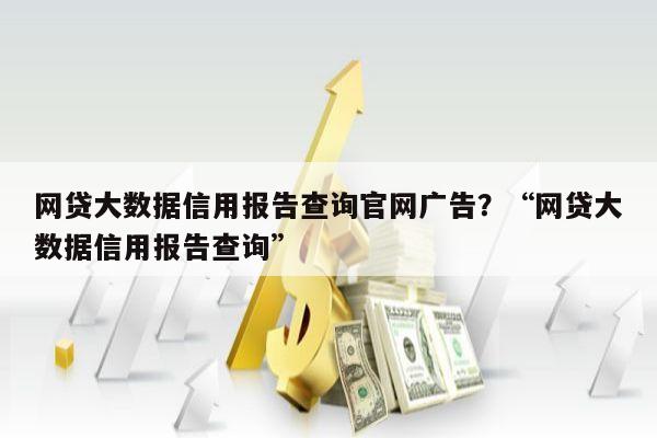 网贷大数据信用报告查询官网广告?“网贷大数据信用报告查询”