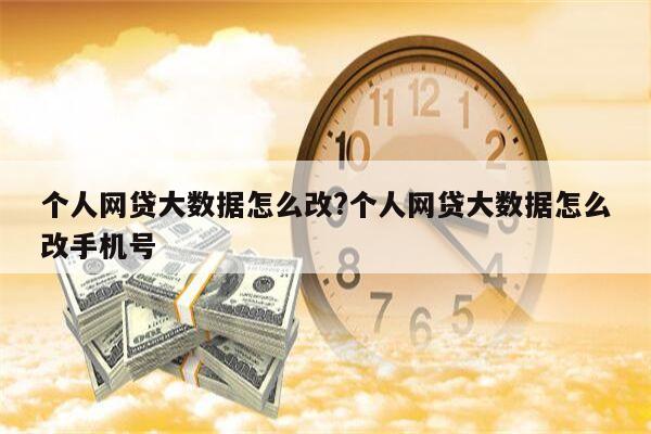 个人网贷大数据怎么改?个人网贷大数据怎么改手机号