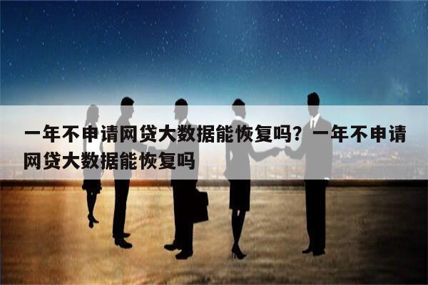 一年不申请网贷大数据能恢复吗?一年不申请网贷大数据能恢复吗