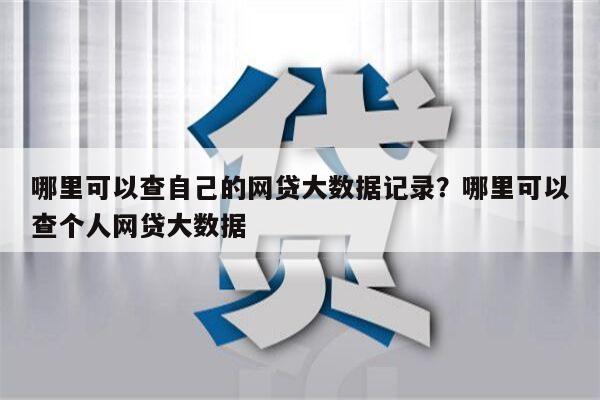 哪里可以查自己的网贷大数据记录?哪里可以查个人网贷大数据