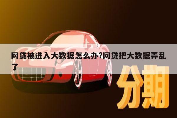 网贷被进入大数据怎么办?网贷把大数据弄乱了