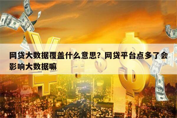 网贷大数据覆盖什么意思?网贷平台点多了会影响大数据嘛