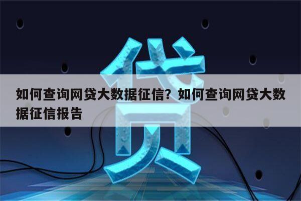 如何查询网贷大数据征信?如何查询网贷大数据征信报告