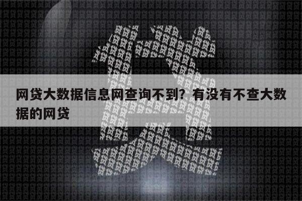 网贷大数据信息网查询不到?有没有不查大数据的网贷