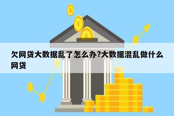 欠网贷大数据乱了怎么办?大数据混乱做什么网贷
