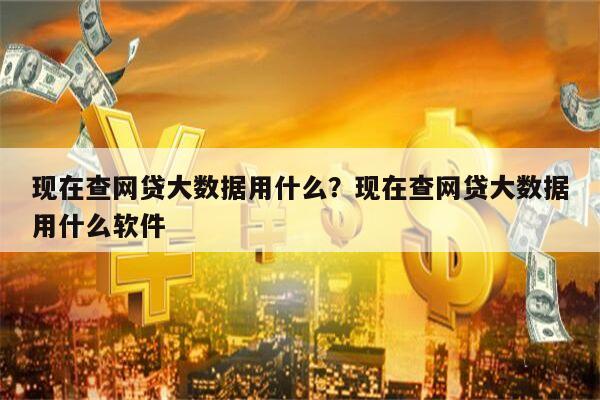 现在查网贷大数据用什么?现在查网贷大数据用什么软件