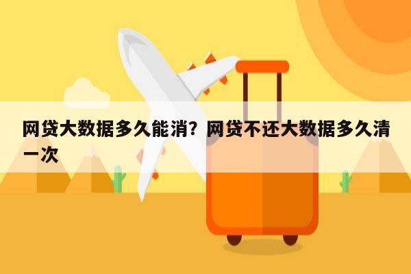 网贷大数据多久能消?网贷不还大数据多久清一次