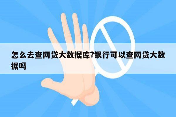 怎么去查网贷大数据库?银行可以查网贷大数据吗