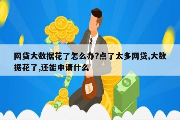 网贷大数据花了怎么办?点了太多网贷,大数据花了,还能申请什么