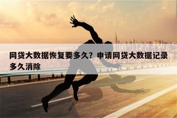 网贷大数据恢复要多久?申请网贷大数据记录多久消除