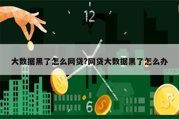 大数据黑了怎么网贷?网贷大数据黑了怎么办