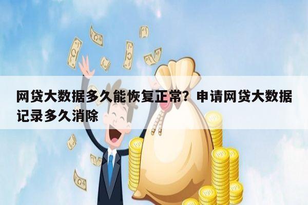 网贷大数据多久能恢复正常？申请网贷大数据记录多久消除