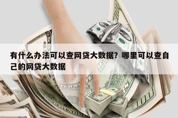 有什么办法可以查网贷大数据?哪里可以查自己的网贷大数据