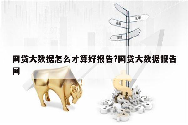 网贷大数据怎么才算好报告?网贷大数据报告网