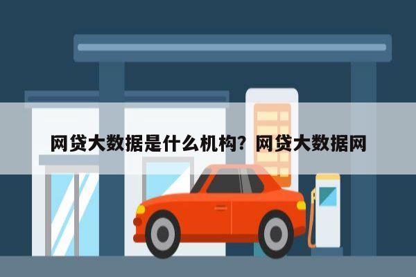 网贷大数据是什么机构?网贷大数据网