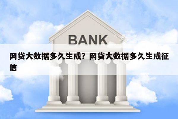 网贷大数据多久生成?网贷大数据多久生成征信