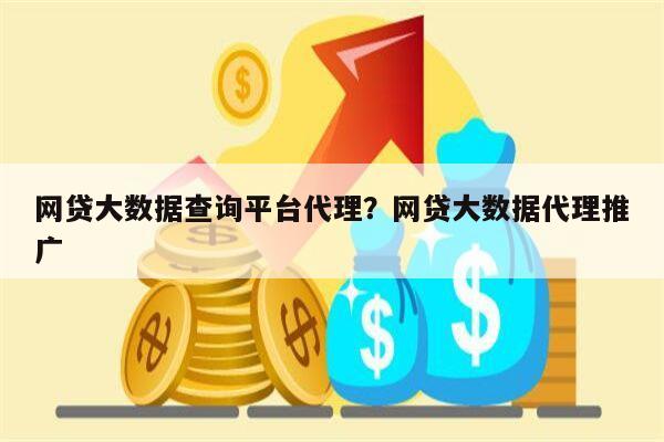 网贷大数据查询平台代理?网贷大数据代理推广