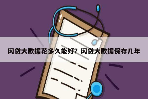 网贷大数据花多久能好?网贷大数据保存几年