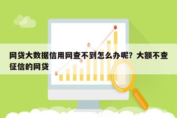 网贷大数据信用网查不到怎么办呢?大额不查征信的网贷