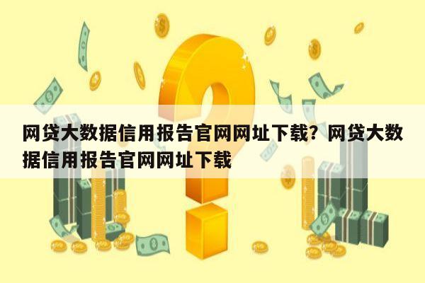 网贷大数据信用报告官网网址下载?网贷大数据信用报告官网网址下载