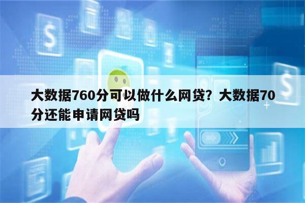 大数据760分可以做什么网贷?大数据70分还能申请网贷吗
