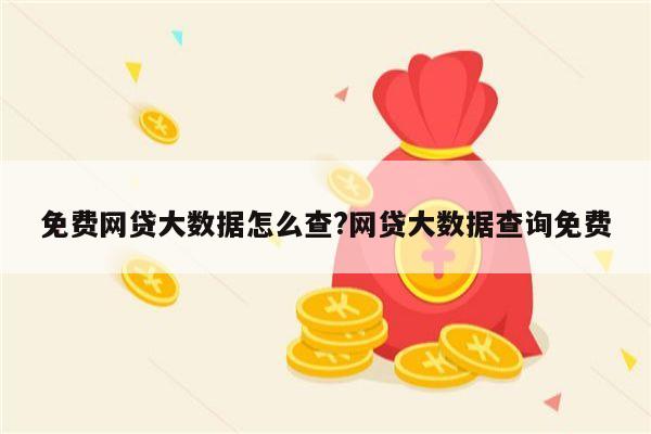 免费网贷大数据怎么查?网贷大数据查询免费